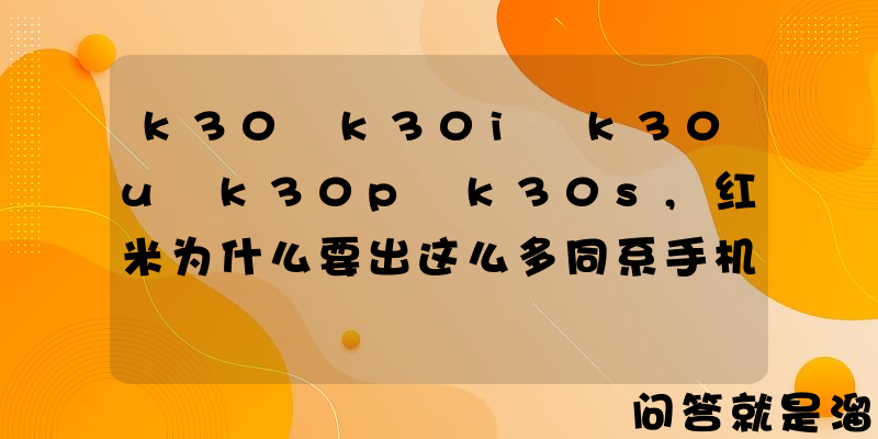 k30 k30i k30u k30p k30s,红米为什么要出这么多同系手机？是把用户当实验对象吗？